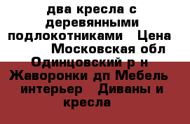  два кресла с деревянными подлокотниками › Цена ­ 4 500 - Московская обл., Одинцовский р-н, Жаворонки дп Мебель, интерьер » Диваны и кресла   